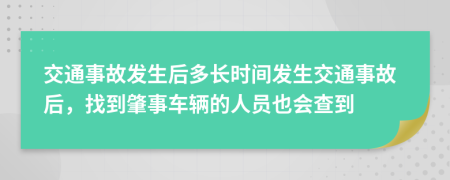 交通事故发生后多长时间发生交通事故后，找到肇事车辆的人员也会查到