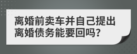 离婚前卖车并自己提出离婚债务能要回吗？