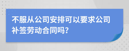 不服从公司安排可以要求公司补签劳动合同吗？
