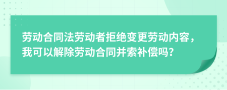 劳动合同法劳动者拒绝变更劳动内容，我可以解除劳动合同并索补偿吗？