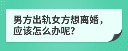 男方出轨女方想离婚，应该怎么办呢？