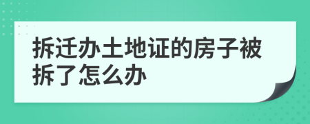 拆迁办土地证的房子被拆了怎么办