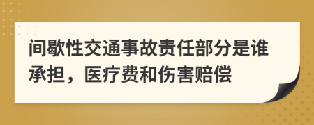 间歇性交通事故责任部分是谁承担，医疗费和伤害赔偿