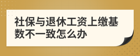 社保与退休工资上缴基数不一致怎么办