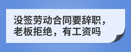 没签劳动合同要辞职，老板拒绝，有工资吗