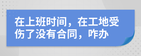 在上班时间，在工地受伤了没有合同，咋办