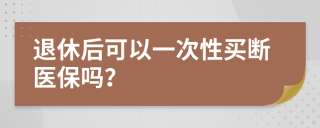 退休后可以一次性买断医保吗？