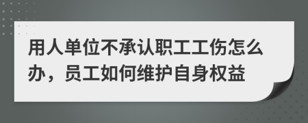 用人单位不承认职工工伤怎么办，员工如何维护自身权益