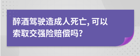 醉酒驾驶造成人死亡, 可以索取交强险赔偿吗？