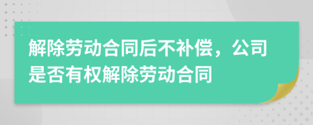 解除劳动合同后不补偿，公司是否有权解除劳动合同