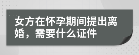 女方在怀孕期间提出离婚，需要什么证件