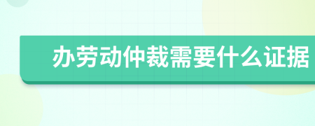 办劳动仲裁需要什么证据