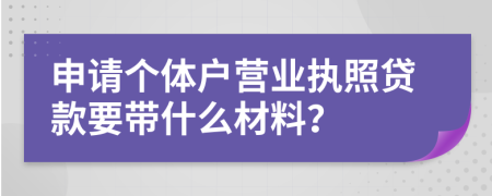 申请个体户营业执照贷款要带什么材料？