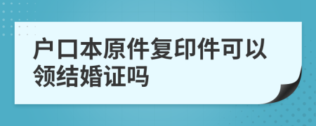 户口本原件复印件可以领结婚证吗