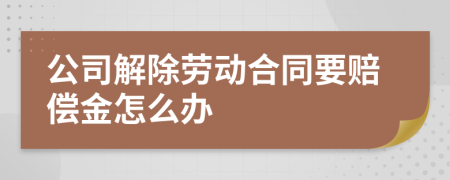 公司解除劳动合同要赔偿金怎么办