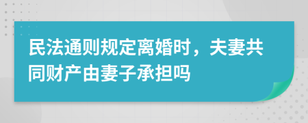 民法通则规定离婚时，夫妻共同财产由妻子承担吗