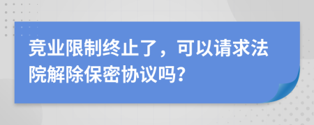 竞业限制终止了，可以请求法院解除保密协议吗？