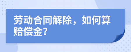 劳动合同解除，如何算赔偿金？