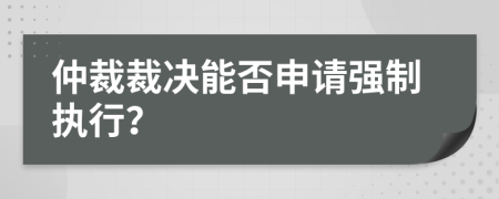 仲裁裁决能否申请强制执行？