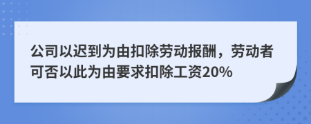 公司以迟到为由扣除劳动报酬，劳动者可否以此为由要求扣除工资20%