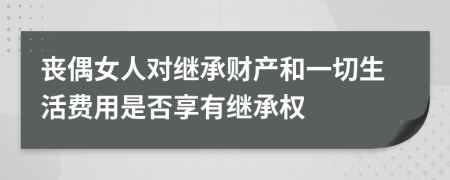 丧偶女人对继承财产和一切生活费用是否享有继承权