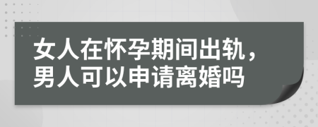 女人在怀孕期间出轨，男人可以申请离婚吗