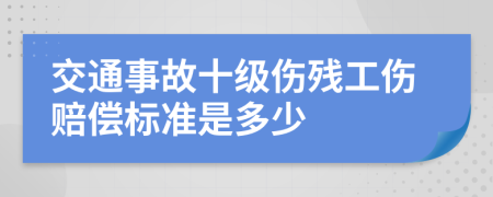 交通事故十级伤残工伤赔偿标准是多少