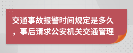 交通事故报警时间规定是多久，事后请求公安机关交通管理