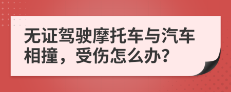 无证驾驶摩托车与汽车相撞，受伤怎么办？