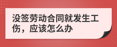 没签劳动合同就发生工伤，应该怎么办