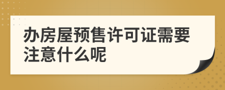 办房屋预售许可证需要注意什么呢