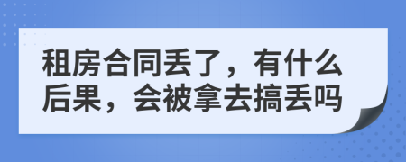 租房合同丢了，有什么后果，会被拿去搞丢吗