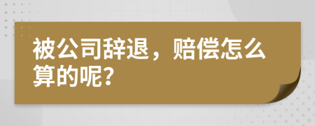 被公司辞退，赔偿怎么算的呢？