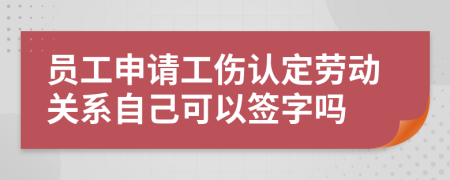员工申请工伤认定劳动关系自己可以签字吗
