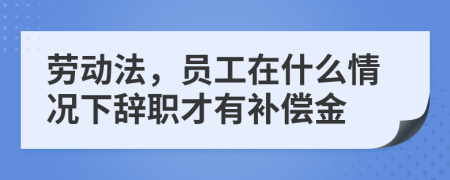 劳动法，员工在什么情况下辞职才有补偿金
