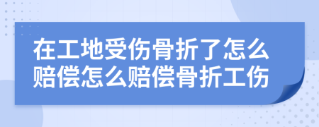 在工地受伤骨折了怎么赔偿怎么赔偿骨折工伤