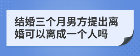 结婚三个月男方提出离婚可以离成一个人吗