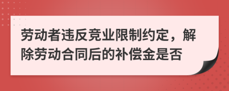 劳动者违反竞业限制约定，解除劳动合同后的补偿金是否