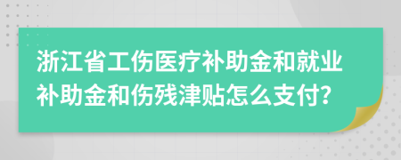 浙江省工伤医疗补助金和就业补助金和伤残津贴怎么支付？