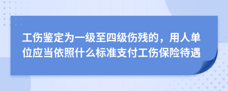 工伤鉴定为一级至四级伤残的，用人单位应当依照什么标准支付工伤保险待遇