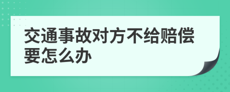 交通事故对方不给赔偿要怎么办