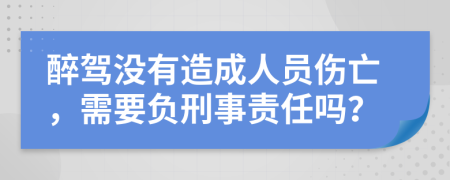 醉驾没有造成人员伤亡，需要负刑事责任吗？