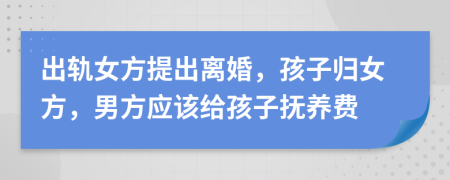 出轨女方提出离婚，孩子归女方，男方应该给孩子抚养费