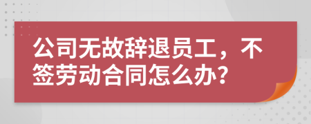 公司无故辞退员工，不签劳动合同怎么办？