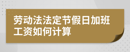 劳动法法定节假日加班工资如何计算