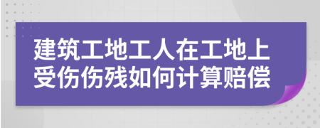 建筑工地工人在工地上受伤伤残如何计算赔偿