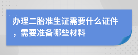 办理二胎准生证需要什么证件，需要准备哪些材料