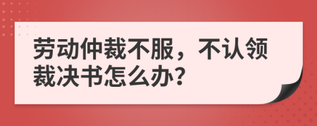 劳动仲裁不服，不认领裁决书怎么办？