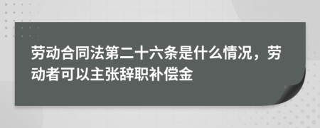 劳动合同法第二十六条是什么情况，劳动者可以主张辞职补偿金