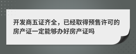 开发商五证齐全，已经取得预售许可的房产证一定能够办好房产证吗